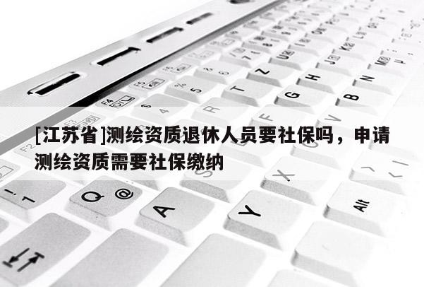 [江蘇省]測繪資質(zhì)退休人員要社保嗎，申請測繪資質(zhì)需要社保繳納