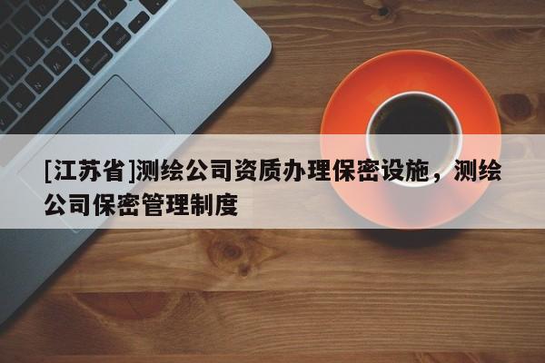 [江蘇省]測繪公司資質(zhì)辦理保密設(shè)施，測繪公司保密管理制度