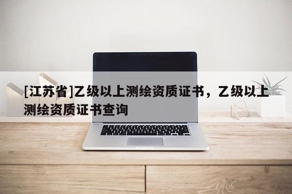 [江蘇省]乙級以上測繪資質(zhì)證書，乙級以上測繪資質(zhì)證書查詢