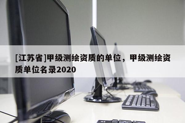 [江蘇省]甲級測繪資質(zhì)的單位，甲級測繪資質(zhì)單位名錄2020
