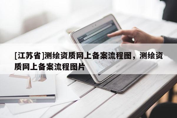 [江蘇省]測繪資質(zhì)網(wǎng)上備案流程圖，測繪資質(zhì)網(wǎng)上備案流程圖片