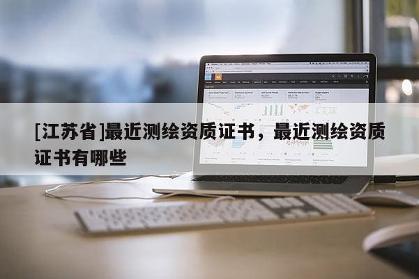 [江蘇省]最近測繪資質(zhì)證書，最近測繪資質(zhì)證書有哪些