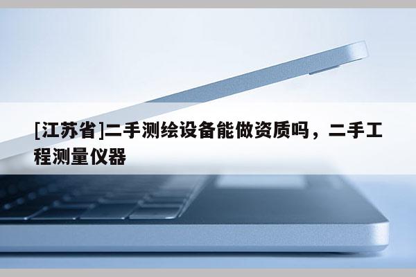 [江蘇省]二手測繪設(shè)備能做資質(zhì)嗎，二手工程測量儀器