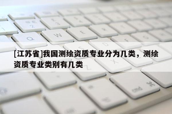 [江蘇省]我國測繪資質專業(yè)分為幾類，測繪資質專業(yè)類別有幾類