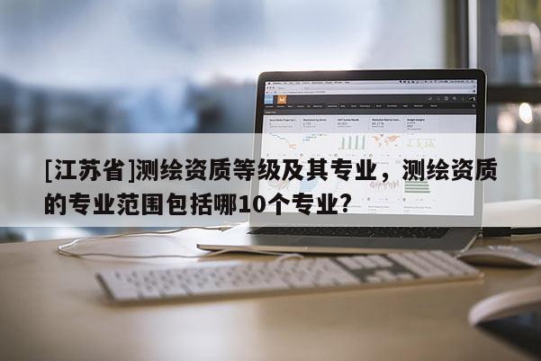[江蘇省]測(cè)繪資質(zhì)等級(jí)及其專業(yè)，測(cè)繪資質(zhì)的專業(yè)范圍包括哪10個(gè)專業(yè)?