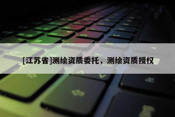 [江蘇省]測繪資質(zhì)委托，測繪資質(zhì)授權(quán)