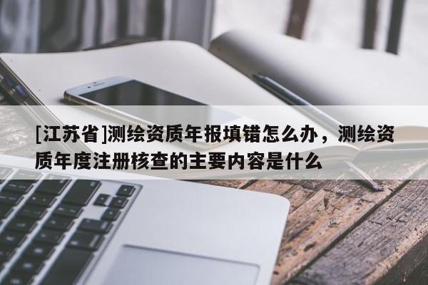 [江蘇省]測(cè)繪資質(zhì)年報(bào)填錯(cuò)怎么辦，測(cè)繪資質(zhì)年度注冊(cè)核查的主要內(nèi)容是什么