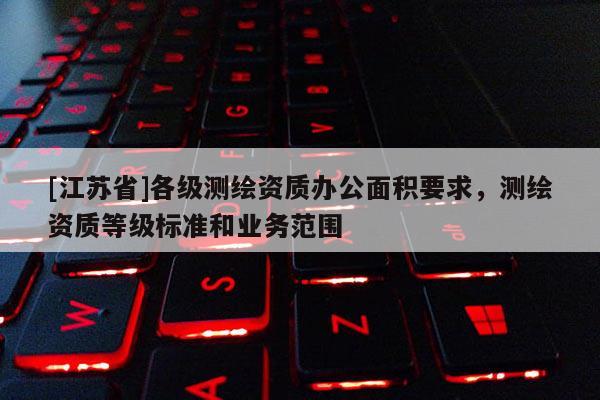 [江蘇省]各級測繪資質(zhì)辦公面積要求，測繪資質(zhì)等級標(biāo)準(zhǔn)和業(yè)務(wù)范圍