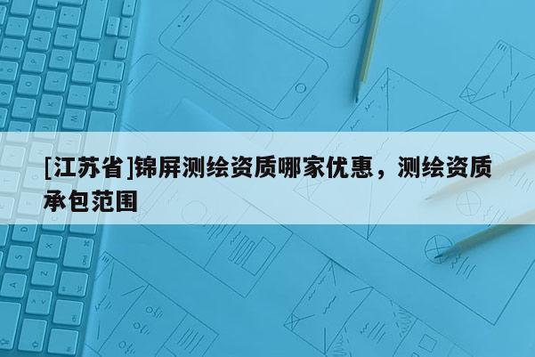 [江蘇省]錦屏測繪資質(zhì)哪家優(yōu)惠，測繪資質(zhì)承包范圍