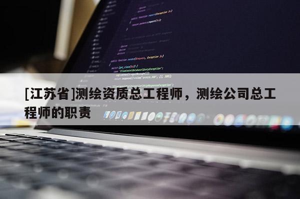 [江蘇省]測(cè)繪資質(zhì)總工程師，測(cè)繪公司總工程師的職責(zé)