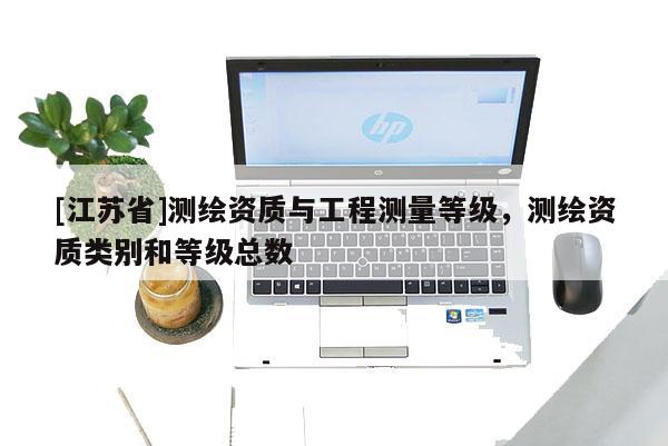 [江蘇省]測繪資質(zhì)與工程測量等級，測繪資質(zhì)類別和等級總數(shù)