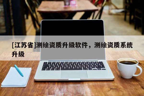 [江蘇省]測繪資質(zhì)升級軟件，測繪資質(zhì)系統(tǒng)升級