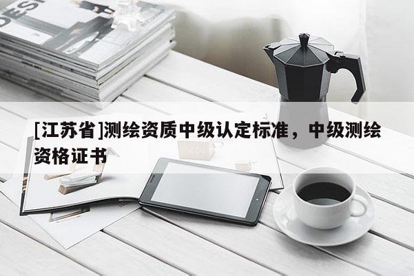 [江蘇省]測繪資質(zhì)中級認定標(biāo)準(zhǔn)，中級測繪資格證書