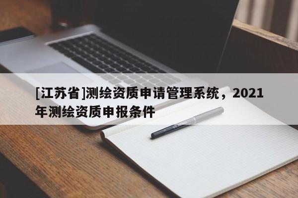 [江蘇省]測繪資質(zhì)申請管理系統(tǒng)，2021年測繪資質(zhì)申報(bào)條件