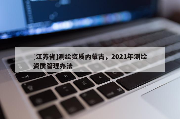 [江蘇省]測繪資質內蒙古，2021年測繪資質管理辦法