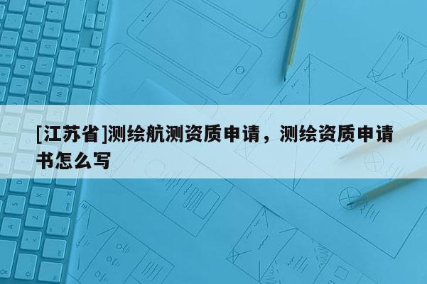 [江蘇省]測(cè)繪航測(cè)資質(zhì)申請(qǐng)，測(cè)繪資質(zhì)申請(qǐng)書(shū)怎么寫(xiě)