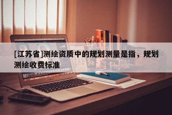 [江蘇省]測繪資質中的規(guī)劃測量是指，規(guī)劃測繪收費標準