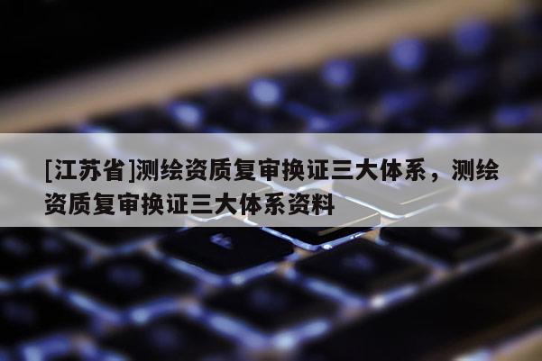 [江蘇省]測繪資質(zhì)復(fù)審換證三大體系，測繪資質(zhì)復(fù)審換證三大體系資料