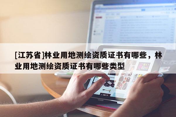[江蘇省]林業(yè)用地測(cè)繪資質(zhì)證書(shū)有哪些，林業(yè)用地測(cè)繪資質(zhì)證書(shū)有哪些類(lèi)型