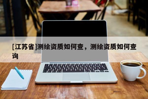 [江蘇省]測(cè)繪資質(zhì)如何查，測(cè)繪資質(zhì)如何查詢(xún)