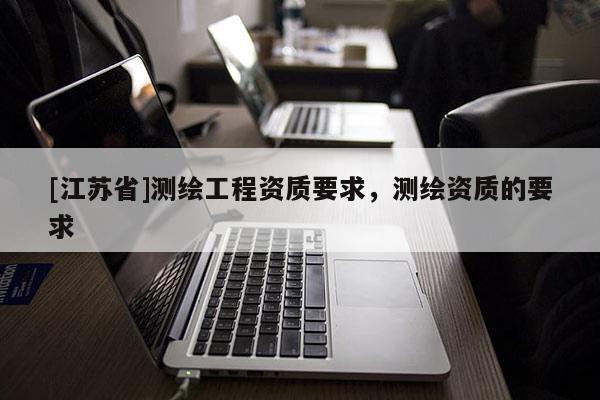 [江蘇省]測繪工程資質(zhì)要求，測繪資質(zhì)的要求