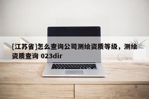 [江蘇省]怎么查詢公司測繪資質(zhì)等級，測繪資質(zhì)查詢 023dir