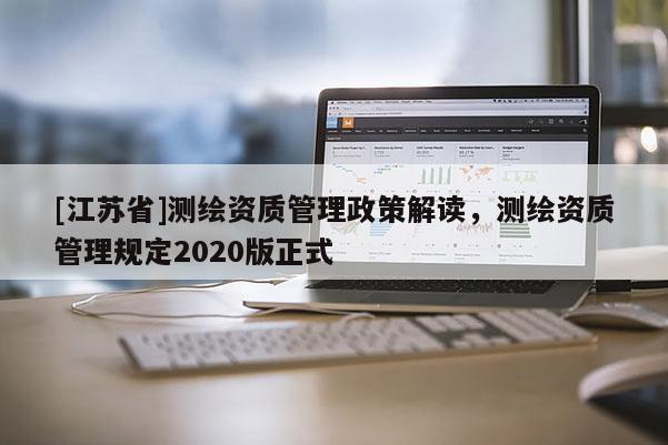 [江蘇省]測繪資質(zhì)管理政策解讀，測繪資質(zhì)管理規(guī)定2020版正式