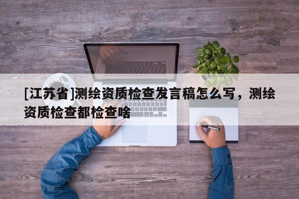 [江蘇省]測(cè)繪資質(zhì)檢查發(fā)言稿怎么寫(xiě)，測(cè)繪資質(zhì)檢查都檢查啥