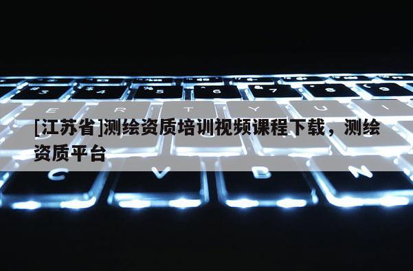 [江蘇省]測繪資質(zhì)培訓(xùn)視頻課程下載，測繪資質(zhì)平臺