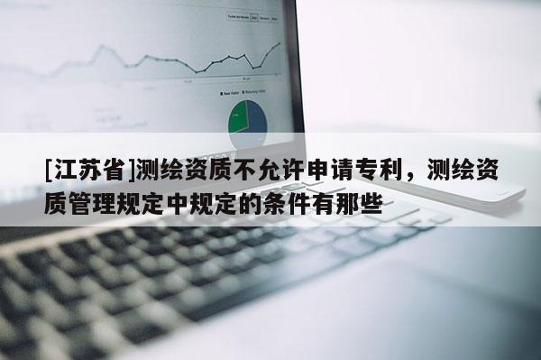 [江蘇省]測(cè)繪資質(zhì)不允許申請(qǐng)專利，測(cè)繪資質(zhì)管理規(guī)定中規(guī)定的條件有那些