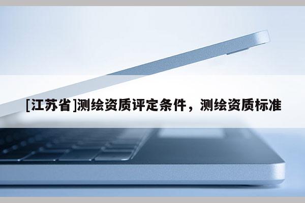 [江蘇省]測繪資質(zhì)評定條件，測繪資質(zhì)標準