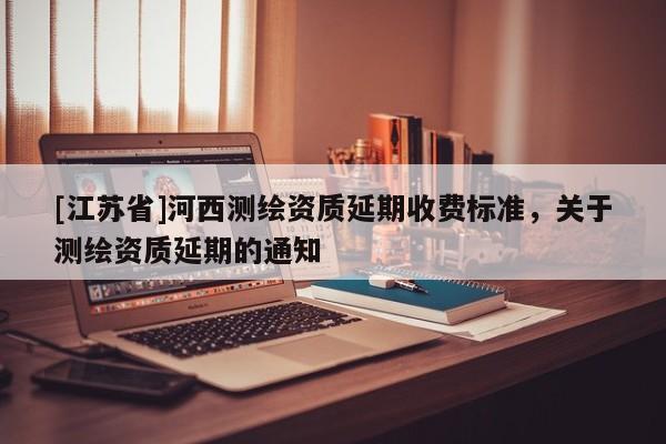 [江蘇省]河西測(cè)繪資質(zhì)延期收費(fèi)標(biāo)準(zhǔn)，關(guān)于測(cè)繪資質(zhì)延期的通知