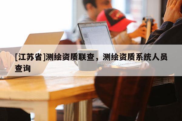 [江蘇省]測繪資質聯(lián)查，測繪資質系統(tǒng)人員查詢