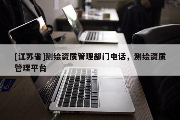 [江蘇省]測(cè)繪資質(zhì)管理部門電話，測(cè)繪資質(zhì)管理平臺(tái)