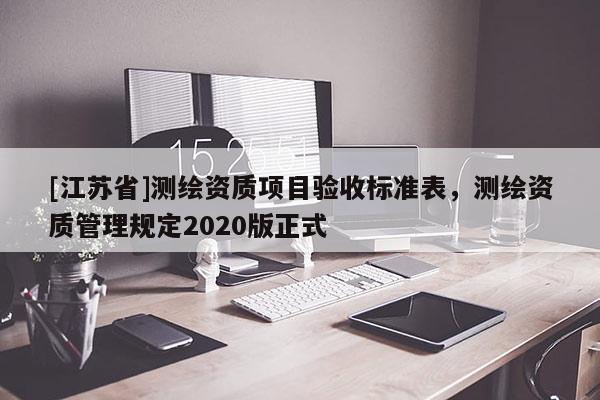 [江蘇省]測(cè)繪資質(zhì)項(xiàng)目驗(yàn)收標(biāo)準(zhǔn)表，測(cè)繪資質(zhì)管理規(guī)定2020版正式