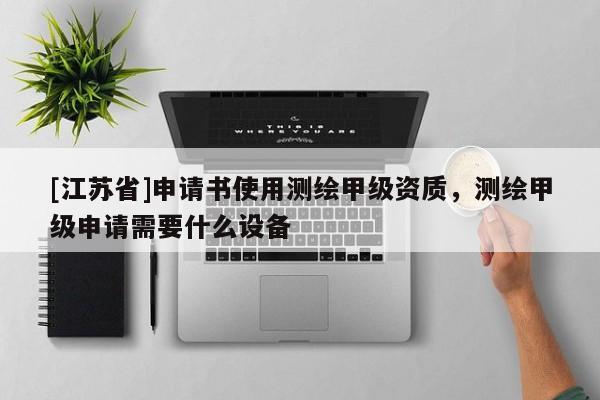[江蘇省]申請(qǐng)書使用測(cè)繪甲級(jí)資質(zhì)，測(cè)繪甲級(jí)申請(qǐng)需要什么設(shè)備