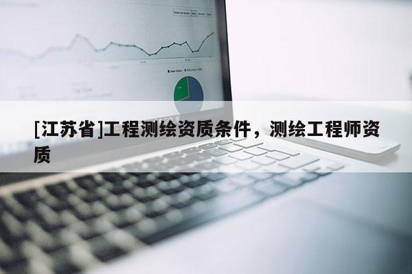 [江蘇省]工程測(cè)繪資質(zhì)條件，測(cè)繪工程師資質(zhì)