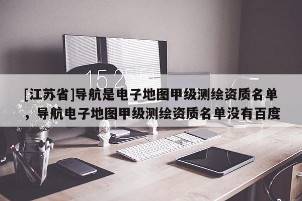 [江蘇省]導(dǎo)航是電子地圖甲級測繪資質(zhì)名單，導(dǎo)航電子地圖甲級測繪資質(zhì)名單沒有百度