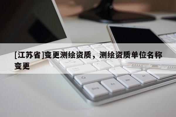 [江蘇省]變更測繪資質(zhì)，測繪資質(zhì)單位名稱變更