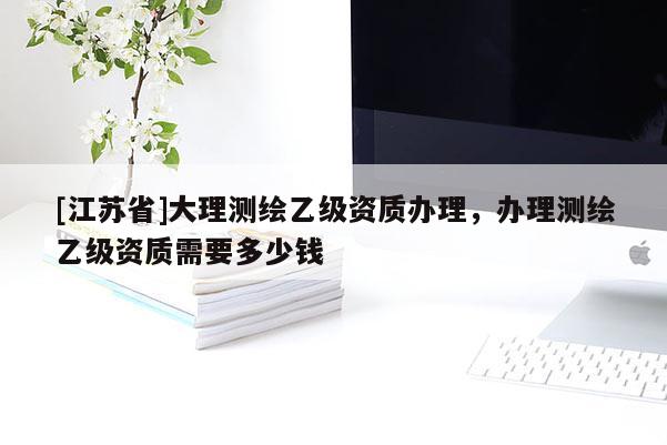 [江蘇省]大理測繪乙級資質(zhì)辦理，辦理測繪乙級資質(zhì)需要多少錢