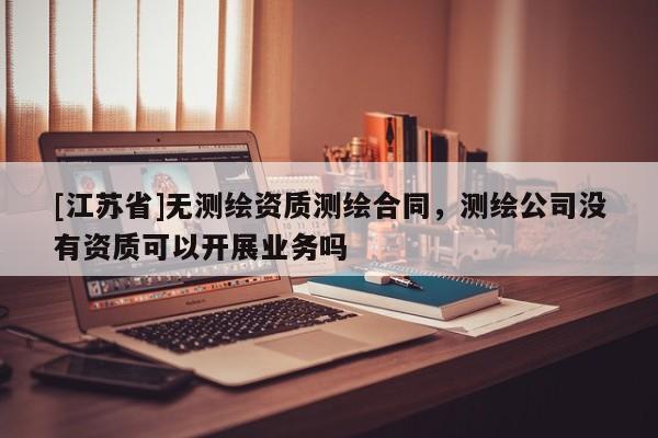 [江蘇省]無測繪資質(zhì)測繪合同，測繪公司沒有資質(zhì)可以開展業(yè)務(wù)嗎