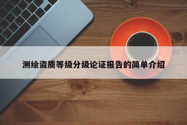 測繪資質等級分級論證報告的簡單介紹
