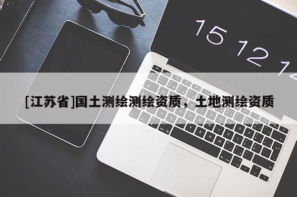 [江蘇省]國土測繪測繪資質(zhì)，土地測繪資質(zhì)