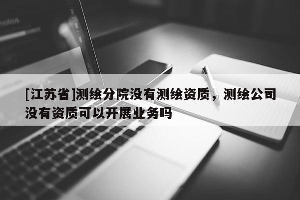 [江蘇省]測繪分院沒有測繪資質，測繪公司沒有資質可以開展業(yè)務嗎