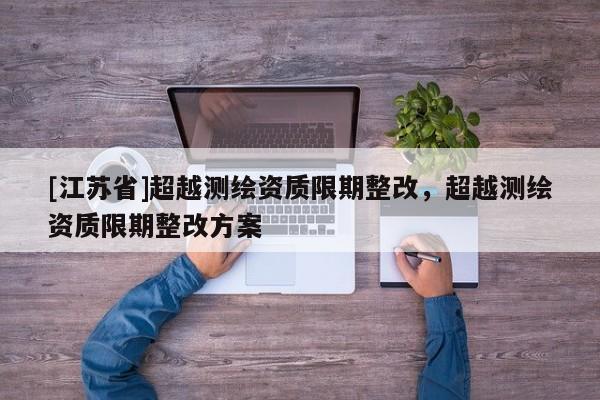 [江蘇省]超越測繪資質(zhì)限期整改，超越測繪資質(zhì)限期整改方案