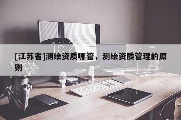 [江蘇省]測繪資質哪管，測繪資質管理的原則