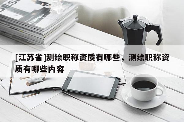 [江蘇省]測繪職稱資質(zhì)有哪些，測繪職稱資質(zhì)有哪些內(nèi)容