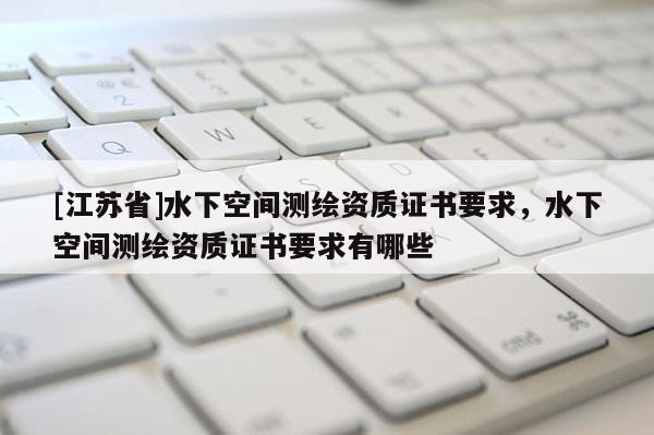 [江蘇省]水下空間測繪資質(zhì)證書要求，水下空間測繪資質(zhì)證書要求有哪些