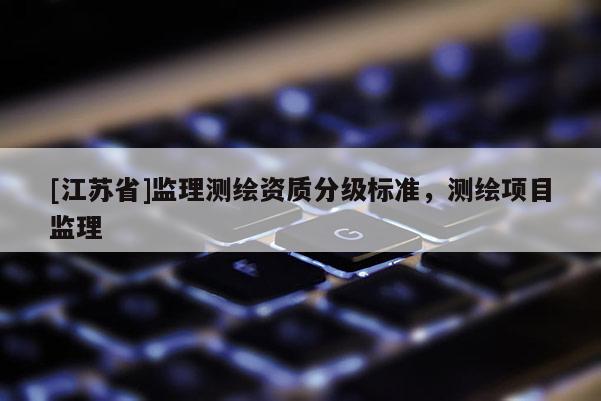 [江蘇省]監(jiān)理測繪資質(zhì)分級標(biāo)準(zhǔn)，測繪項(xiàng)目監(jiān)理