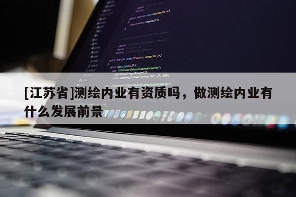 [江蘇省]測(cè)繪內(nèi)業(yè)有資質(zhì)嗎，做測(cè)繪內(nèi)業(yè)有什么發(fā)展前景